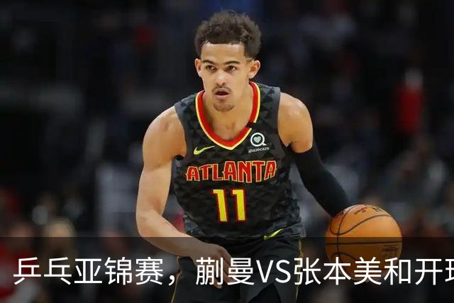 乒乓亚锦赛，蒯曼VS张本美和开球时间敲定，央视不直播，球迷祝福