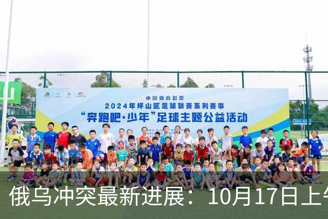 俄乌冲突最新进展：10月17日上午最新消息