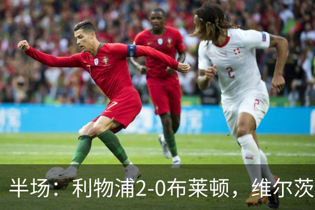 半场：利物浦2-0布莱顿，维尔茨造格罗斯乌龙，伊萨克破门