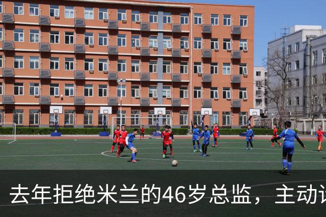 去年拒绝米兰的46岁总监，主动请辞了
