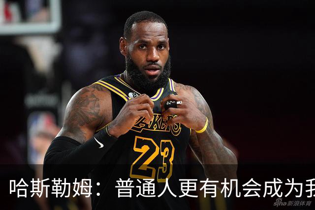 哈斯勒姆：普通人更有机会成为我而非詹韦 我的生涯就是一种榜样