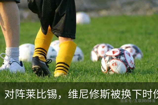 对阵莱比锡，维尼修斯被换下时伤心离场