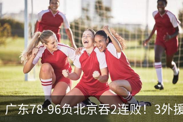 广东78-96负北京吞2连败！3外援凑齐却无铁血气质，亚帅该醒醒了