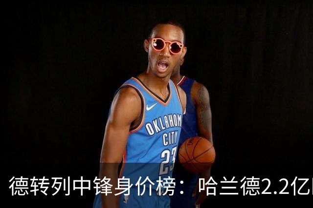 德转列中锋身价榜：哈兰德2.2亿欧居首，姆巴佩2亿欧第二