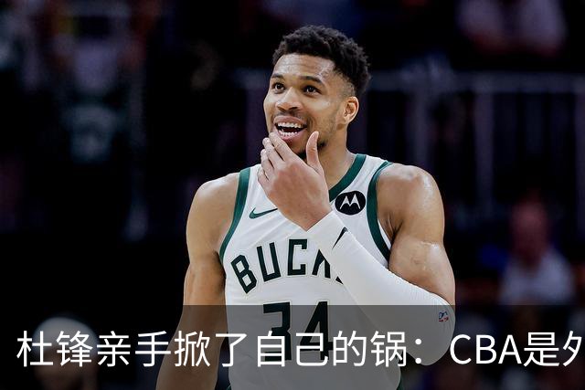 杜锋亲手掀了自己的锅：CBA是外援培训班，本土球员负责围观