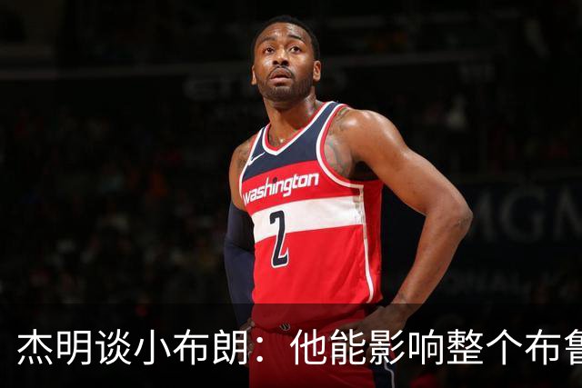 杰明谈小布朗：他能影响整个布鲁克林 真正理解胸前队名的意义