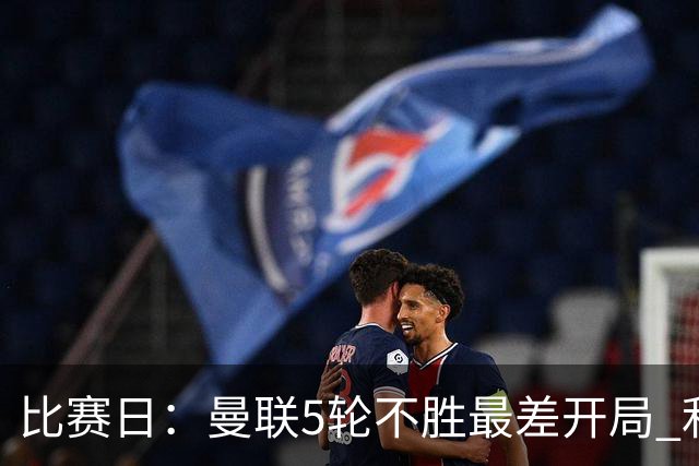 比赛日：曼联5轮不胜最差开局 利马炮轰高层遭处刑？