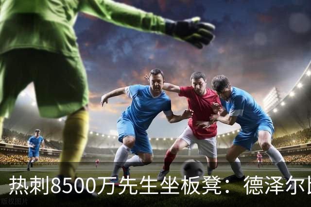 热刺8500万先生坐板凳：德泽尔比画饼掩盖M费融入困境