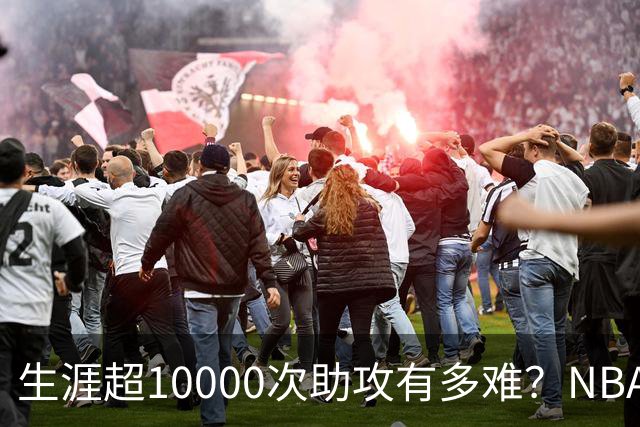 生涯超10000次助攻有多难？NBA仅8人做到，现役2人上榜，榜首独一档