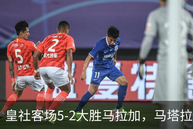 皇社客场5-2大胜马拉加，马塔拉佐：进攻满意但防守不满
