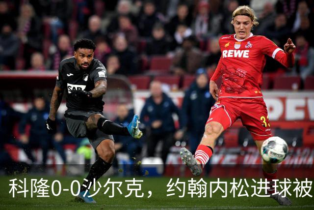 科隆0-0沙尔克，约翰内松进球被吹，阿达穆头球造险