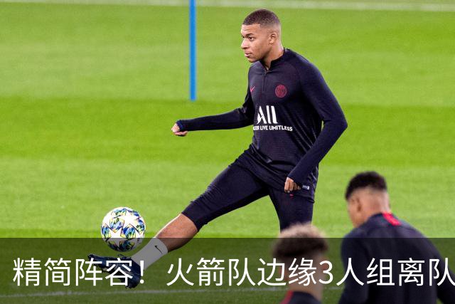 精简阵容！火箭队边缘3人组离队，阵容暂有18人，14+2+2模式仍需调整