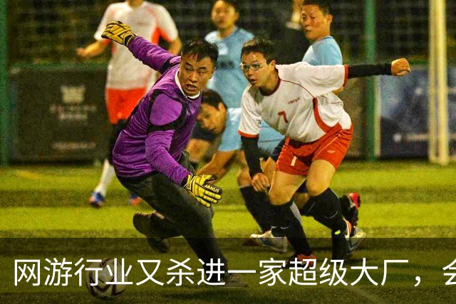 网游行业又杀进一家超级大厂，会带来哪些新想象力？
