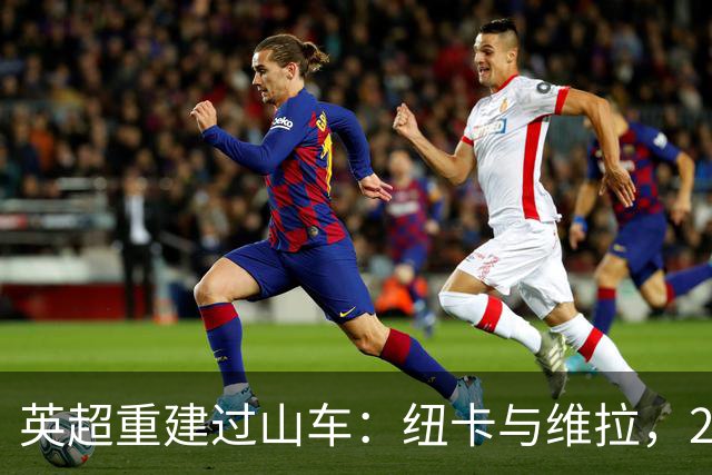 英超重建过山车：纽卡与维拉，2支球队的起伏之旅
