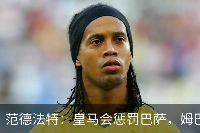 范德法特：皇马会惩罚巴萨，姆巴佩该拿金球奖