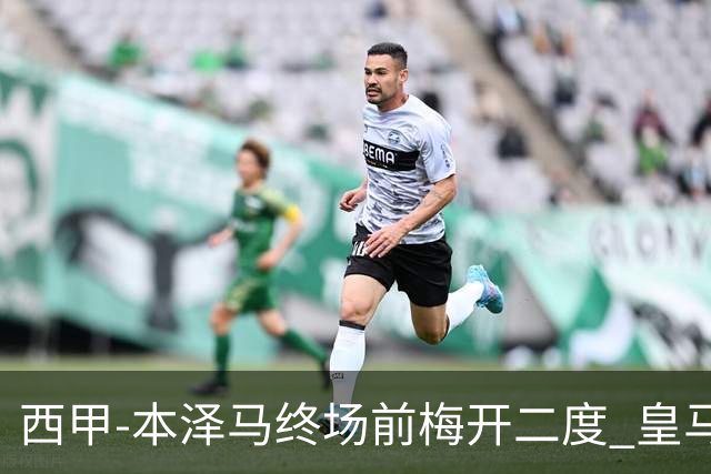 西甲-本泽马终场前梅开二度 皇马客场2-0夺连胜