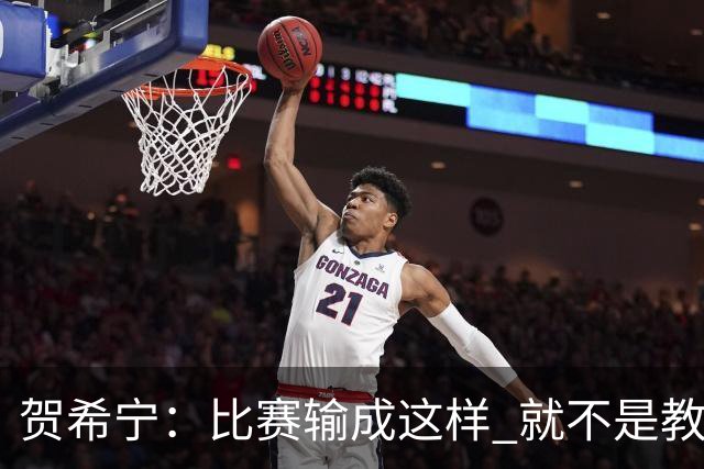 贺希宁：比赛输成这样 就不是教练组的问题 而是我们努力程度不够