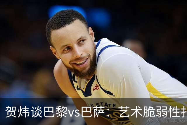 贺炜谈巴黎vs巴萨：艺术脆弱性扑面而来，两队所做的献祭非常惨烈