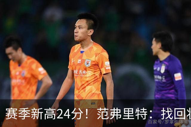 赛季新高24分！范弗里特：找回状态是漫长的过程 这种感觉真棒