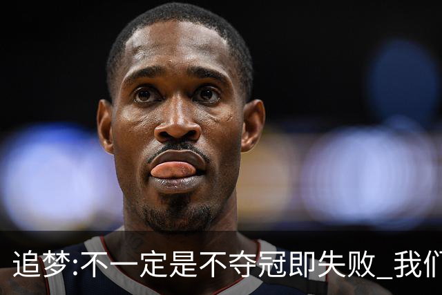 追梦:不一定是不夺冠即失败 我们始终争总冠军