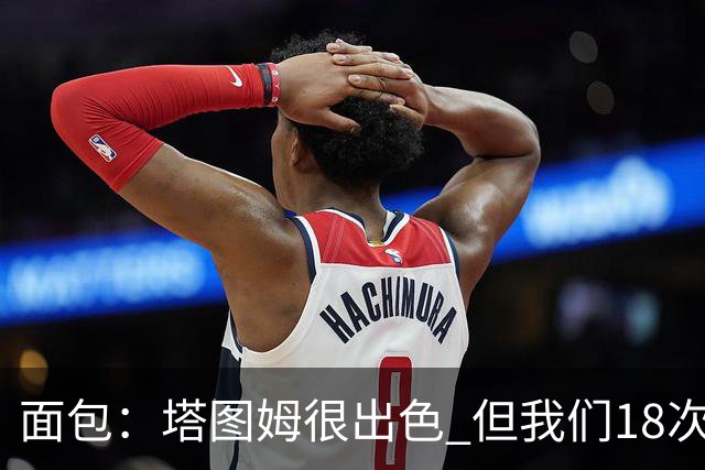 面包：塔图姆很出色 但我们18次失误更致命 必须适应身体对抗
