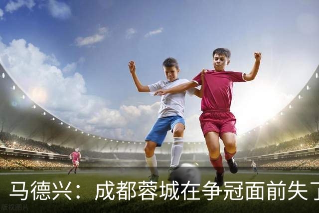 马德兴：成都蓉城在争冠面前失了平常心，板凳深度也是要素