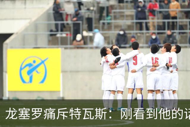 龙塞罗痛斥特瓦斯：刚看到他的话时，我以为是AI生成的