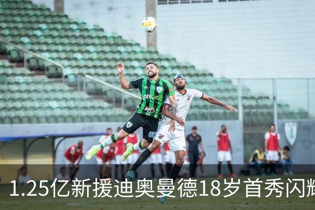 1.25亿新援迪奥曼德18岁首秀闪耀皇马