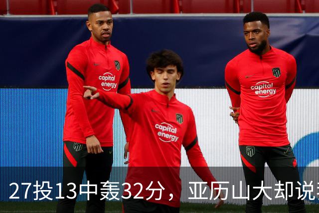 27投13中轰32分，亚历山大却说我们还得比现在好得多